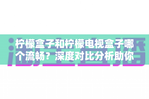 柠檬盒子和柠檬电视盒子哪个流畅？深度对比分析助你选对观影设备