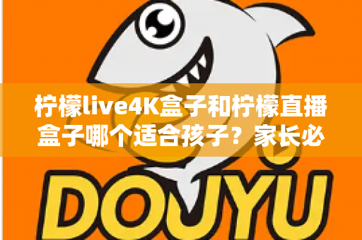 柠檬live4K盒子和柠檬直播盒子哪个适合孩子？家长必看的选择指南与深度对比分析