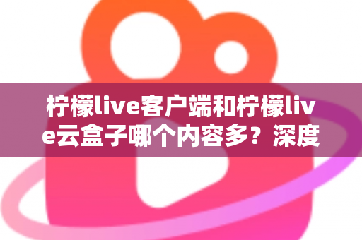 柠檬live客户端和柠檬live云盒子哪个内容多?深度对比解析,帮你找到内容更丰富的观影选择 柠檬live客户端和柠檬live云盒子哪个内容多?深度对比解析,帮你找到内容更丰富的观影选择