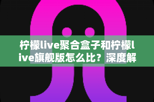 柠檬live聚合盒子和柠檬live旗舰版怎么比?深度解析两款产品的核心差异与选择指南 柠檬live聚合盒子和柠檬live旗舰版怎么比?深度解析两款产品的核心差异与选择指南