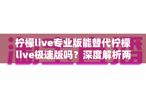柠檬live专业版能替代柠檬live极速版吗？深度解析两版本差异与最佳选择方案