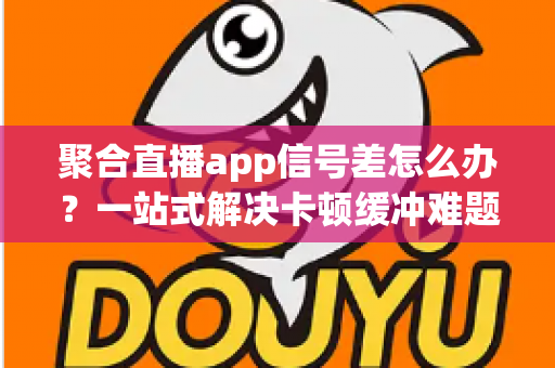 聚合直播app信号差怎么办?一站式解决卡顿缓冲难题的实用优化指南 聚合直播app信号差怎么办?一站式解决卡顿缓冲难题的实用优化指南
