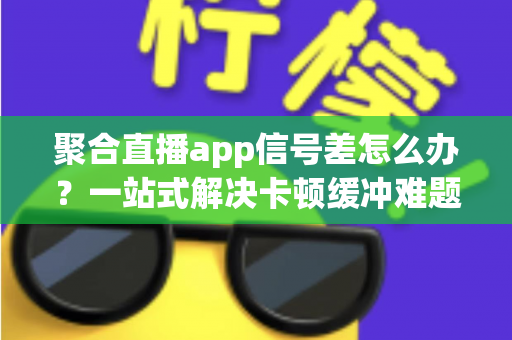 聚合直播app信号差怎么办?一站式解决卡顿缓冲难题的实用优化指南 聚合直播app信号差怎么办?一站式解决卡顿缓冲难题的实用优化指南
