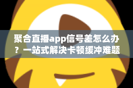 聚合直播app信号差怎么办？一站式解决卡顿缓冲难题的实用优化指南
