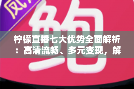 柠檬直播七大优势全面解析：高清流畅、多元变现，解锁直播新体验的完整指南