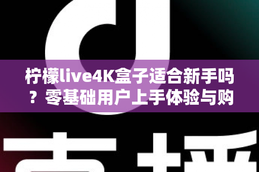 柠檬live4K盒子适合新手吗?零基础用户上手体验与购买指南全解析 柠檬live4K盒子适合新手吗?零基础用户上手体验与购买指南全解析