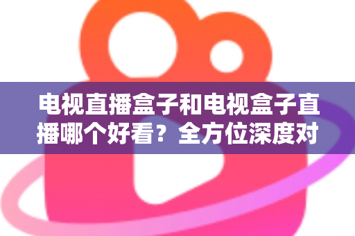 电视直播盒子和电视盒子直播哪个好看?全方位深度对比解析,帮你选出最适合自己的观影方案! 电视直播盒子和电视盒子直播哪个好看?全方位深度对比解析,帮你选出最适合自己的观影方案!