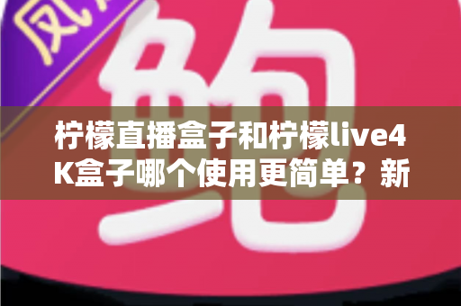 柠檬直播盒子和柠檬live4K盒子哪个使用更简单?新手必备的选购与上手全攻略 柠檬直播盒子和柠檬live4K盒子哪个使用更简单?新手必备的选购与上手全攻略