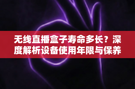 无线直播盒子寿命多长?深度解析设备使用年限与保养延长全攻略 无线直播盒子寿命多长?深度解析设备使用年限与保养延长全攻略