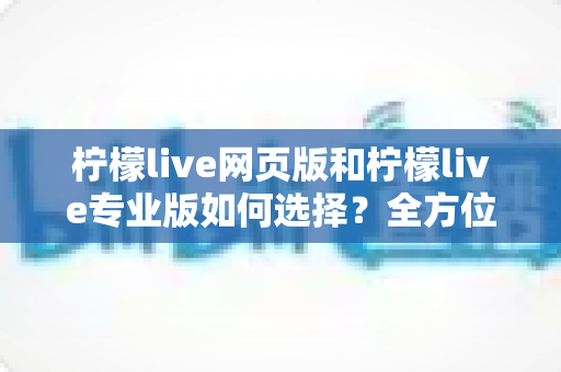 柠檬live网页版和柠檬live专业版如何选择?全方位版本对比指南帮你做出明智决定 柠檬live网页版和柠檬live专业版如何选择?全方位版本对比指南帮你做出明智决定