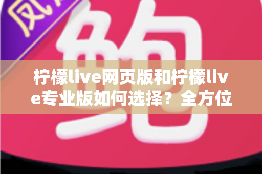 柠檬live网页版和柠檬live专业版如何选择?全方位版本对比指南帮你做出明智决定 柠檬live网页版和柠檬live专业版如何选择?全方位版本对比指南帮你做出明智决定