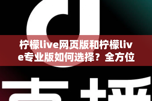 柠檬live网页版和柠檬live专业版如何选择?全方位版本对比指南帮你做出明智决定 柠檬live网页版和柠檬live专业版如何选择?全方位版本对比指南帮你做出明智决定