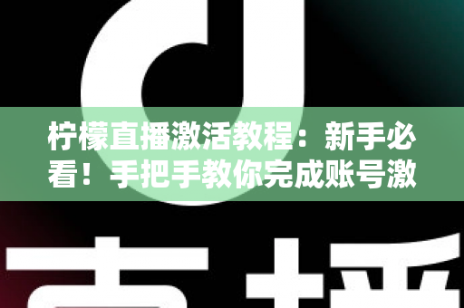 柠檬直播激活教程：新手必看！手把手教你完成账号激活与快速开播全流程