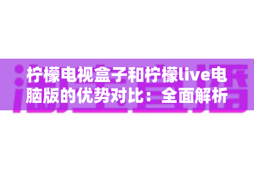 柠檬电视盒子和柠檬live电脑版的优势对比:全面解析两大平台的差异,帮你找到最适合的观影方案 柠檬电视盒子和柠檬live电脑版的优势对比:全面解析两大平台的差异,帮你找到最适合的观影方案