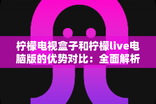 柠檬电视盒子和柠檬live电脑版的优势对比:全面解析两大平台的差异,帮你找到最适合的观影方案 柠檬电视盒子和柠檬live电脑版的优势对比:全面解析两大平台的差异,帮你找到最适合的观影方案