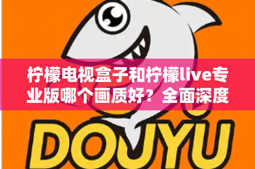柠檬电视盒子和柠檬live专业版哪个画质好?全面深度对比解析,帮您选出最清晰流畅的家庭观影方案 柠檬电视盒子和柠檬live专业版哪个画质好?全面深度对比解析,帮您选出最清晰流畅的家庭观影方案