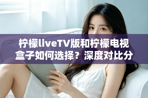 柠檬liveTV版和柠檬电视盒子如何选择?深度对比分析助你找到最合适的家庭观影方案 柠檬liveTV版和柠檬电视盒子如何选择?深度对比分析助你找到最合适的家庭观影方案