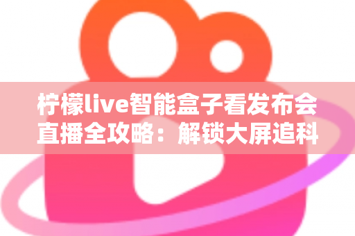 柠檬live智能盒子看发布会直播全攻略:解锁大屏追科技盛宴的沉浸式体验 柠檬live智能盒子看发布会直播全攻略:解锁大屏追科技盛宴的沉浸式体验