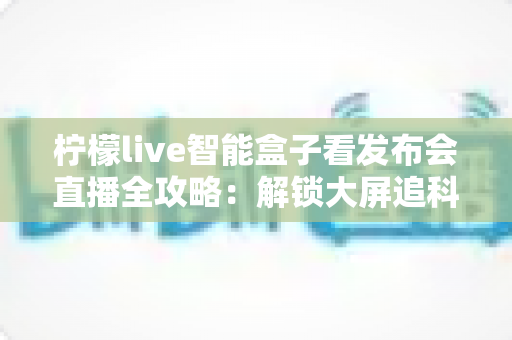 柠檬live智能盒子看发布会直播全攻略:解锁大屏追科技盛宴的沉浸式体验 柠檬live智能盒子看发布会直播全攻略:解锁大屏追科技盛宴的沉浸式体验