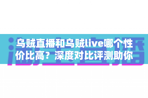 乌贼直播和乌贼live哪个性价比高?深度对比评测助你选对平台不花冤枉钱 乌贼直播和乌贼live哪个性价比高?深度对比评测助你选对平台不花冤枉钱