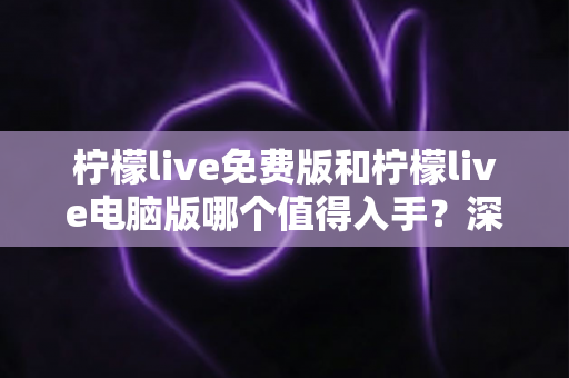 柠檬live免费版和柠檬live电脑版哪个值得入手？深度对比分析帮你做出明智选择