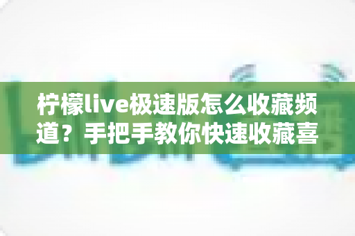 柠檬live极速版怎么收藏频道？手把手教你快速收藏喜欢的频道