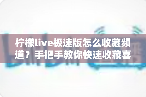 柠檬live极速版怎么收藏频道？手把手教你快速收藏喜欢的频道