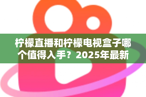 柠檬直播和柠檬电视盒子哪个值得入手？2025年最新选购指南与深度对比分析