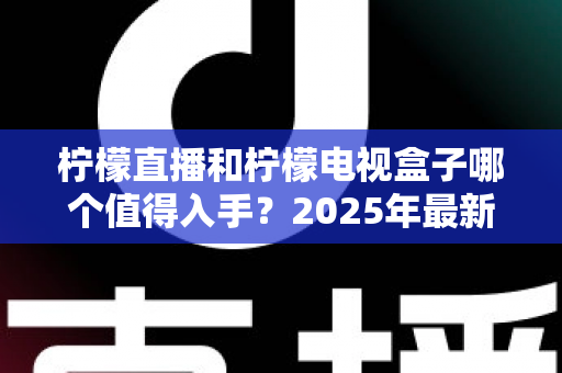 柠檬直播和柠檬电视盒子哪个值得入手？2025年最新选购指南与深度对比分析