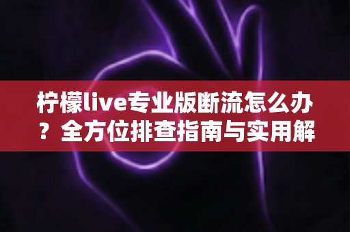 柠檬live专业版断流怎么办？全方位排查指南与实用解决方案，助您直播稳定不掉线