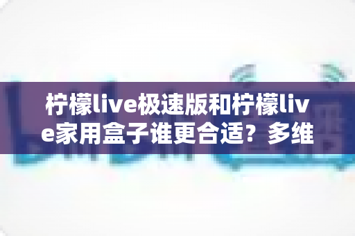 柠檬live极速版和柠檬live家用盒子谁更合适？多维度深度对比帮你选对不选贵