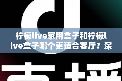 柠檬live家用盒子和柠檬live盒子哪个更适合客厅？深度对比帮你选对客厅影音中枢