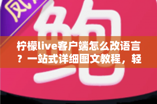 柠檬live客户端怎么改语言？一站式详细图文教程，轻松搞定界面语言切换难题