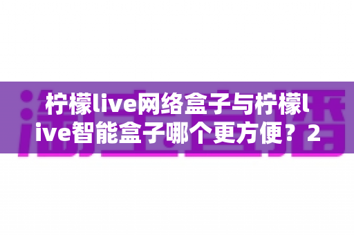 柠檬live网络盒子与柠檬live智能盒子哪个更方便?2025年超实用对比指南,帮你选对不选贵 柠檬live网络盒子与柠檬live智能盒子哪个更方便?2025年超实用对比指南,帮你选对不选贵