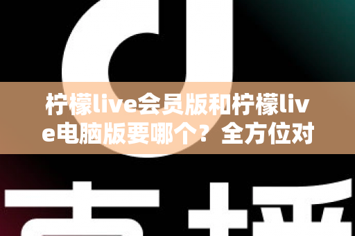 柠檬live会员版和柠檬live电脑版要哪个?全方位对比分析与选择指南 柠檬live会员版和柠檬live电脑版要哪个?全方位对比分析与选择指南