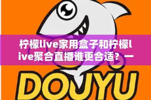 柠檬live家用盒子和柠檬live聚合直播谁更合适？一篇讲透的选购对比指南