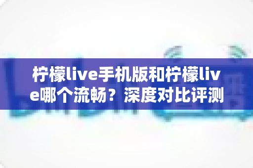 柠檬live手机版和柠檬live哪个流畅?深度对比评测助你选择最佳版本 柠檬live手机版和柠檬live哪个流畅?深度对比评测助你选择最佳版本