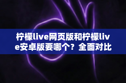 柠檬live网页版和柠檬live安卓版要哪个?全面对比帮你轻松做选择 柠檬live网页版和柠檬live安卓版要哪个?全面对比帮你轻松做选择