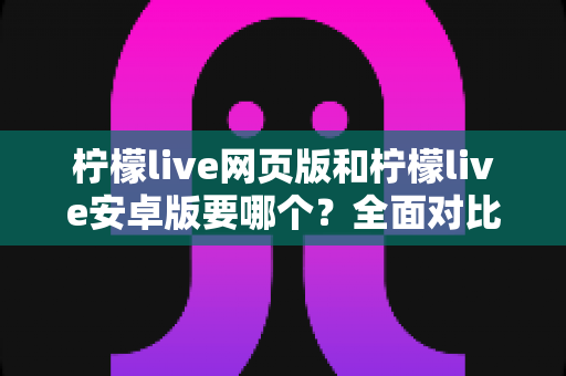 柠檬live网页版和柠檬live安卓版要哪个?全面对比帮你轻松做选择 柠檬live网页版和柠檬live安卓版要哪个?全面对比帮你轻松做选择