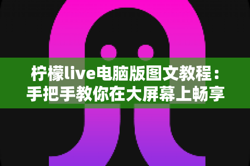 柠檬live电脑版图文教程:手把手教你在大屏幕上畅享直播新体验 柠檬live电脑版图文教程:手把手教你在大屏幕上畅享直播新体验