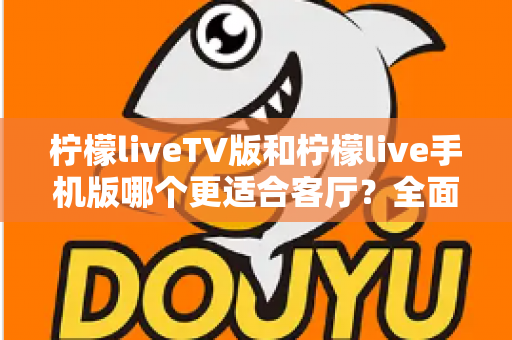 柠檬liveTV版和柠檬live手机版哪个更适合客厅?全面对比解析帮你选对版本 柠檬liveTV版和柠檬live手机版哪个更适合客厅?全面对比解析帮你选对版本