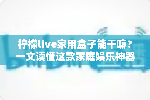 柠檬live家用盒子能干嘛?一文读懂这款家庭娱乐神器的全部功能与实用玩法 柠檬live家用盒子能干嘛?一文读懂这款家庭娱乐神器的全部功能与实用玩法