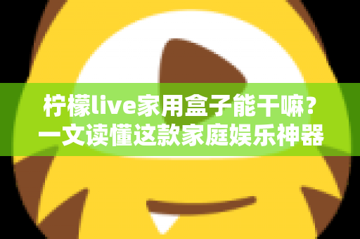 柠檬live家用盒子能干嘛?一文读懂这款家庭娱乐神器的全部功能与实用玩法 柠檬live家用盒子能干嘛?一文读懂这款家庭娱乐神器的全部功能与实用玩法