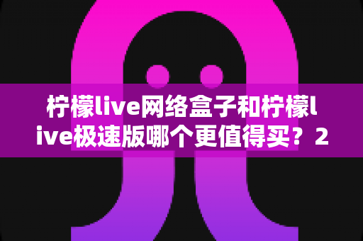 柠檬live网络盒子和柠檬live极速版哪个更值得买？2025年最全选购对比指南