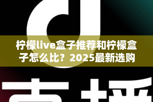 柠檬live盒子推荐和柠檬盒子怎么比？2025最新选购攻略与全维度对比指南