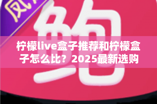 柠檬live盒子推荐和柠檬盒子怎么比？2025最新选购攻略与全维度对比指南