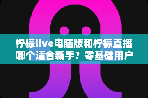 柠檬live电脑版和柠檬直播哪个适合新手?零基础用户最佳选择全解析 柠檬live电脑版和柠檬直播哪个适合新手?零基础用户最佳选择全解析