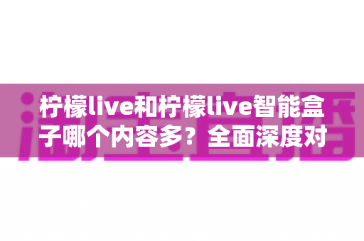 柠檬live和柠檬live智能盒子哪个内容多?全面深度对比一次看懂 柠檬live和柠檬live智能盒子哪个内容多?全面深度对比一次看懂