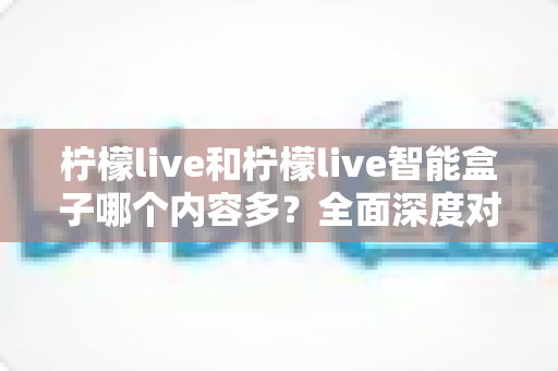 柠檬live和柠檬live智能盒子哪个内容多？全面深度对比一次看懂