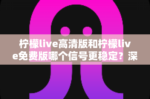 柠檬live高清版和柠檬live免费版哪个信号更稳定？深度对比与实用选择指南